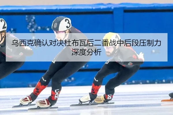 乌西克确认对决杜布瓦后二番战中后段压制力深度分析